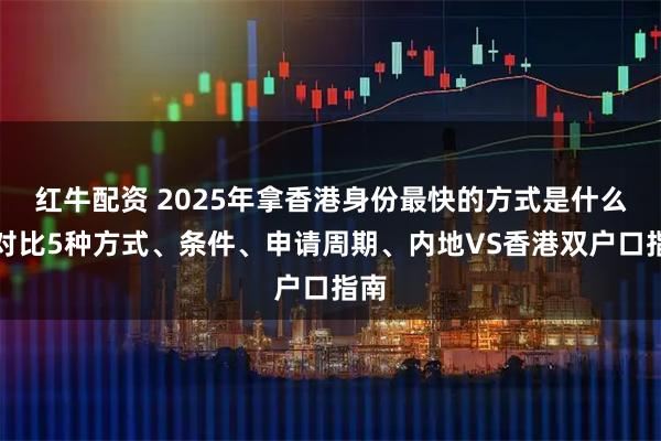 红牛配资 2025年拿香港身份最快的方式是什么？对比5种方式、条件、申请周期、内地VS香港双户口指南