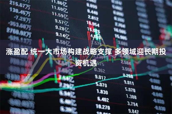 涨盈配 统一大市场构建战略支撑 多领域迎长期投资机遇