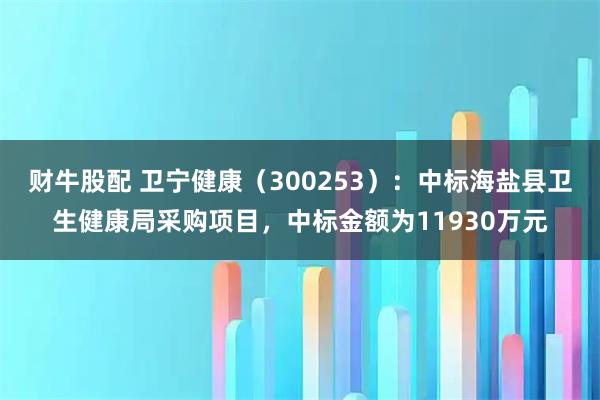 财牛股配 卫宁健康（300253）：中标海盐县卫生健康局采购项目，中标金额为11930万元