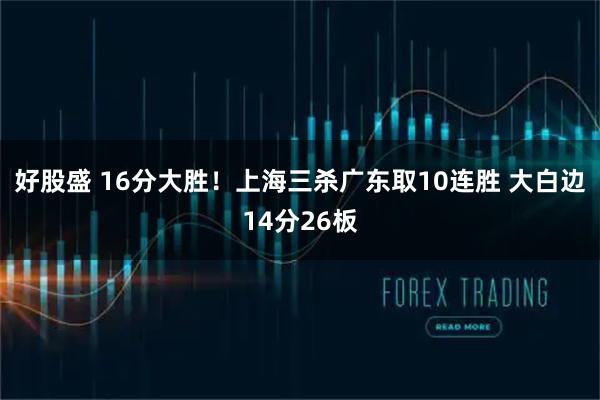 好股盛 16分大胜！上海三杀广东取10连胜 大白边14分26板