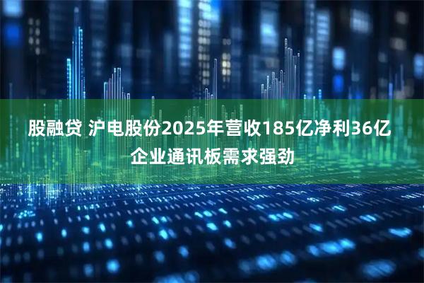 股融贷 沪电股份2025年营收185亿净利36亿 企业通讯板需求强劲