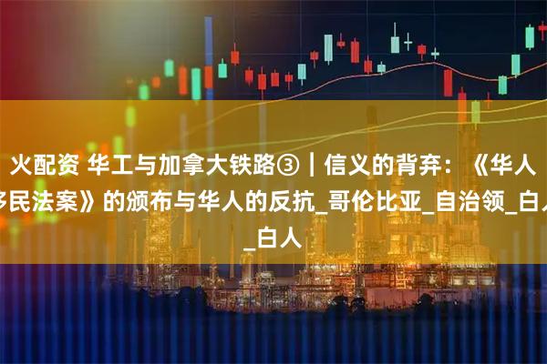 火配资 华工与加拿大铁路③︱信义的背弃：《华人移民法案》的颁布与华人的反抗_哥伦比亚_自治领_白人