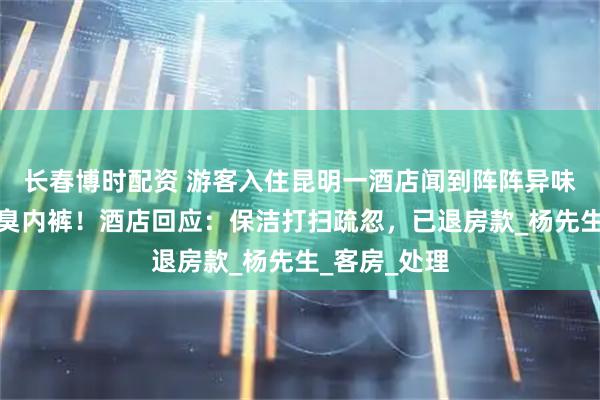 长春博时配资 游客入住昆明一酒店闻到阵阵异味，竟发现恶臭内裤！酒店回应：保洁打扫疏忽，已退房款_杨先生_客房_处理
