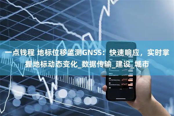 一点钱程 地标位移监测GNSS：快速响应，实时掌握地标动态变化_数据传输_建设_城市